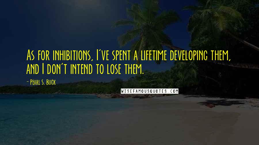 Pearl S. Buck Quotes: As for inhibitions, I've spent a lifetime developing them, and I don't intend to lose them.