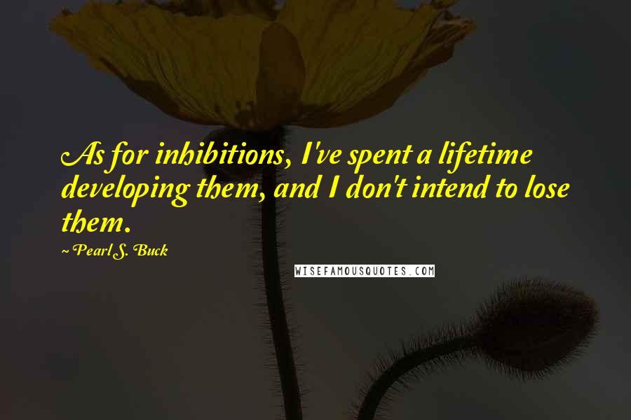 Pearl S. Buck Quotes: As for inhibitions, I've spent a lifetime developing them, and I don't intend to lose them.