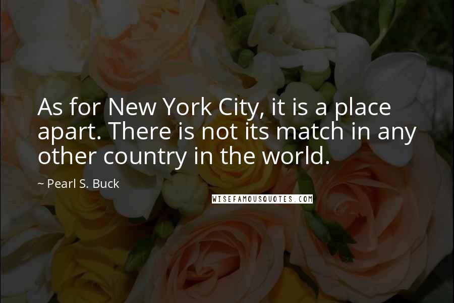 Pearl S. Buck Quotes: As for New York City, it is a place apart. There is not its match in any other country in the world.