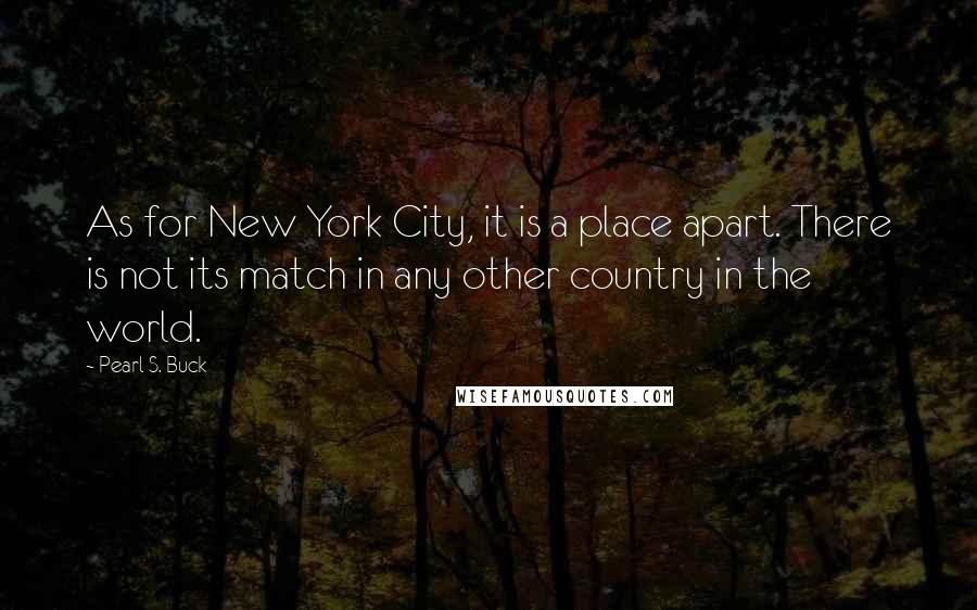 Pearl S. Buck Quotes: As for New York City, it is a place apart. There is not its match in any other country in the world.