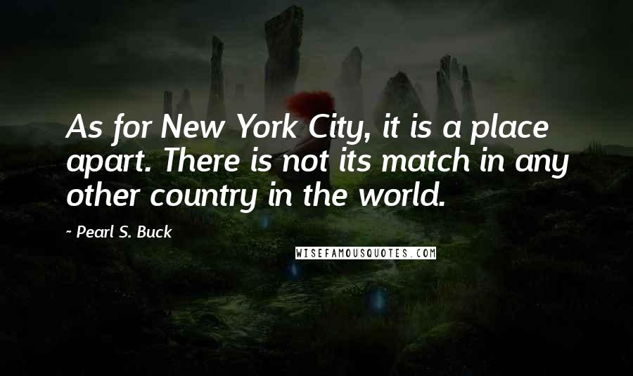 Pearl S. Buck Quotes: As for New York City, it is a place apart. There is not its match in any other country in the world.