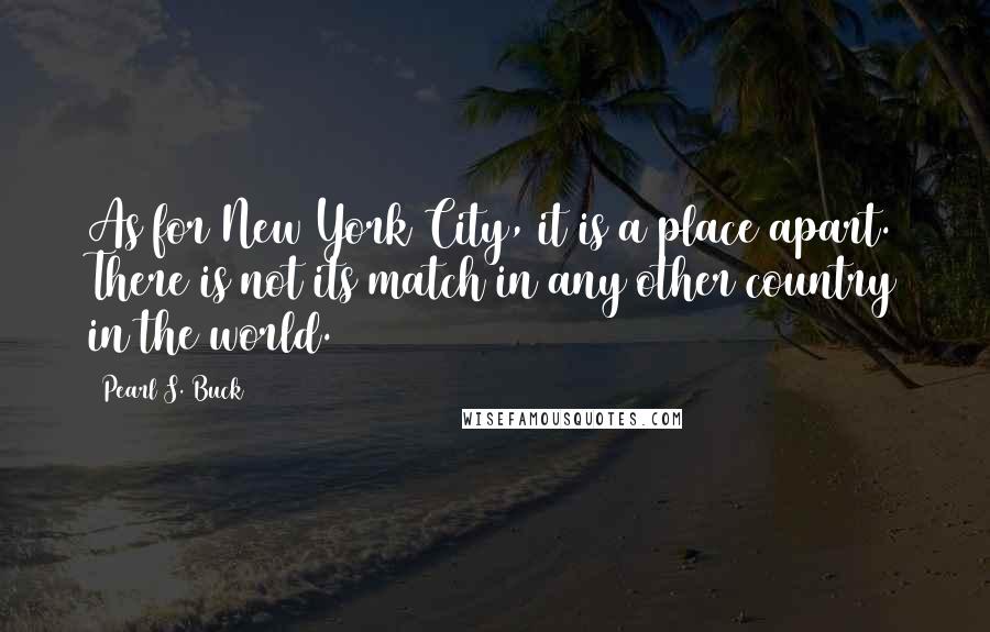 Pearl S. Buck Quotes: As for New York City, it is a place apart. There is not its match in any other country in the world.