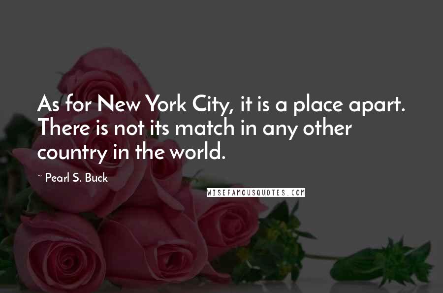 Pearl S. Buck Quotes: As for New York City, it is a place apart. There is not its match in any other country in the world.