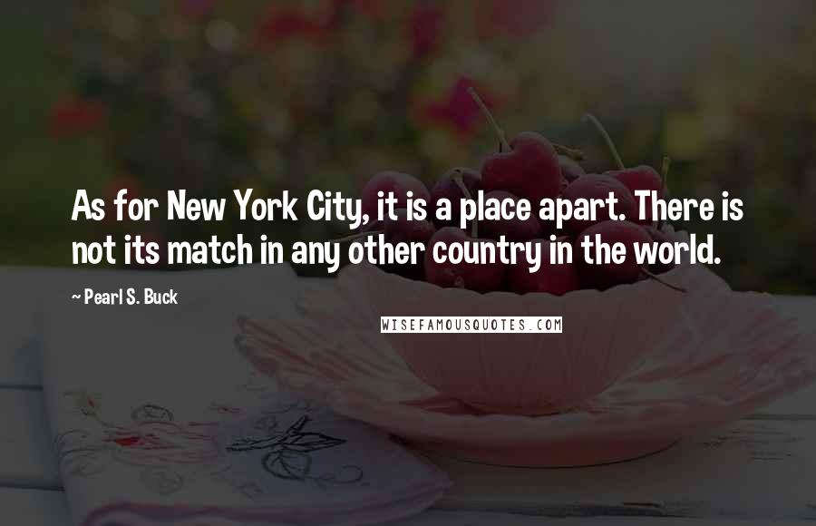 Pearl S. Buck Quotes: As for New York City, it is a place apart. There is not its match in any other country in the world.