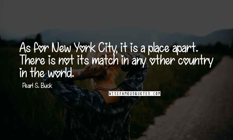 Pearl S. Buck Quotes: As for New York City, it is a place apart. There is not its match in any other country in the world.