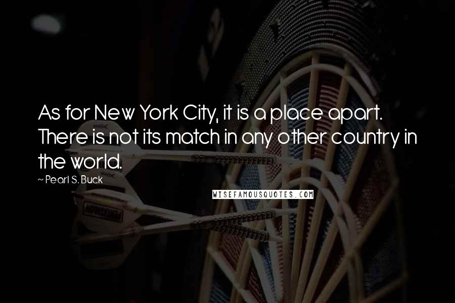 Pearl S. Buck Quotes: As for New York City, it is a place apart. There is not its match in any other country in the world.