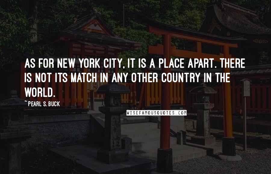 Pearl S. Buck Quotes: As for New York City, it is a place apart. There is not its match in any other country in the world.