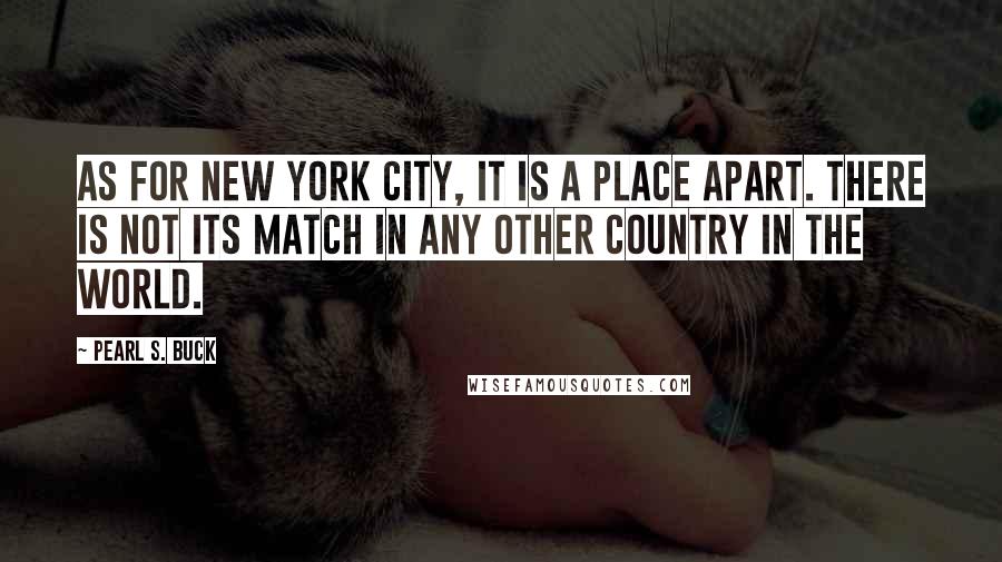 Pearl S. Buck Quotes: As for New York City, it is a place apart. There is not its match in any other country in the world.