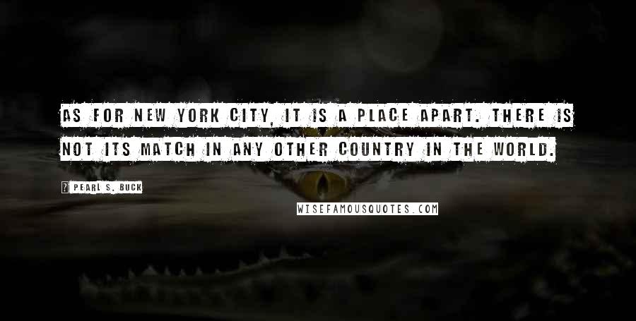 Pearl S. Buck Quotes: As for New York City, it is a place apart. There is not its match in any other country in the world.