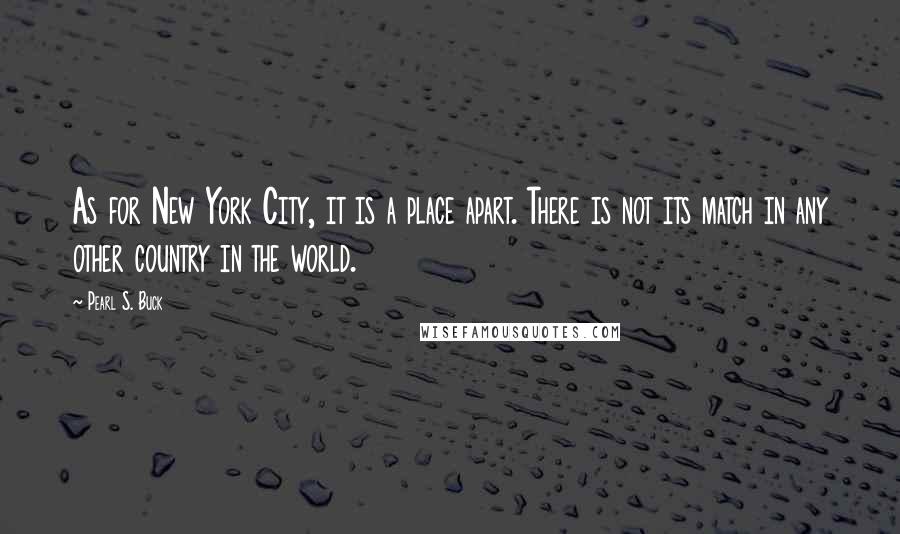 Pearl S. Buck Quotes: As for New York City, it is a place apart. There is not its match in any other country in the world.