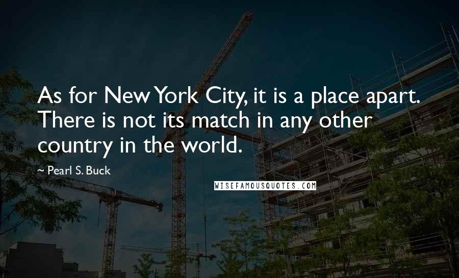 Pearl S. Buck Quotes: As for New York City, it is a place apart. There is not its match in any other country in the world.