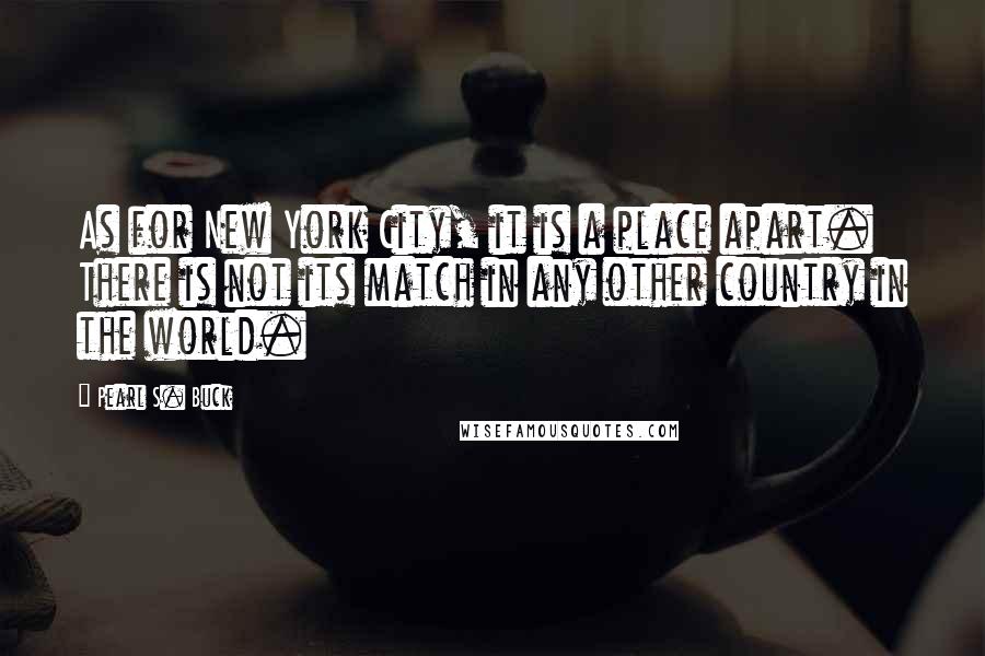 Pearl S. Buck Quotes: As for New York City, it is a place apart. There is not its match in any other country in the world.
