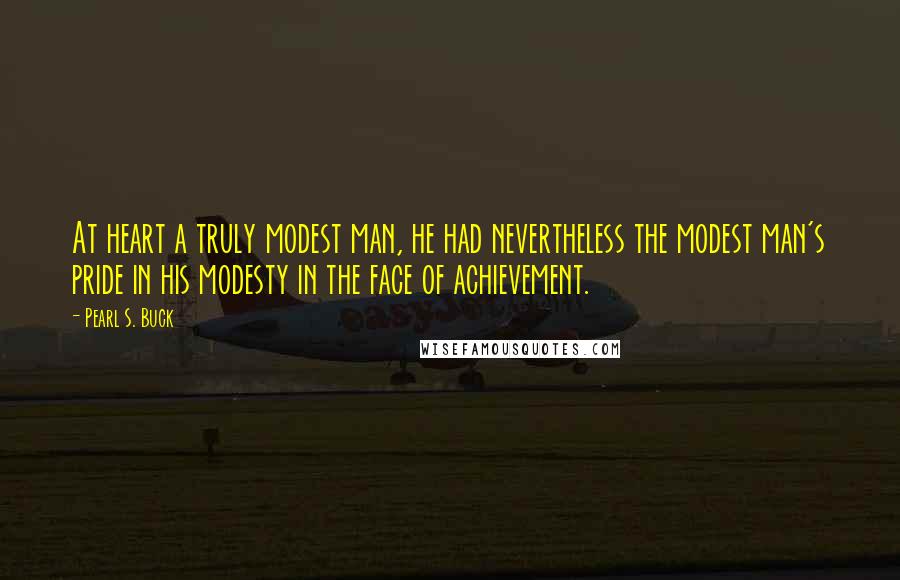 Pearl S. Buck Quotes: At heart a truly modest man, he had nevertheless the modest man's pride in his modesty in the face of achievement.