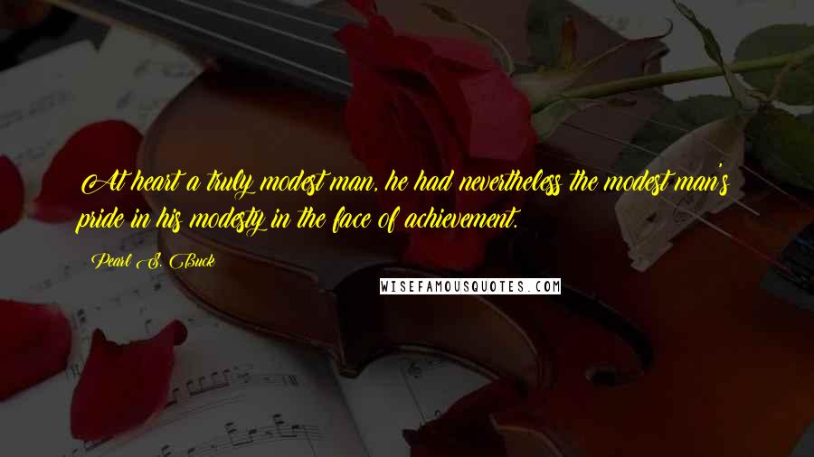 Pearl S. Buck Quotes: At heart a truly modest man, he had nevertheless the modest man's pride in his modesty in the face of achievement.