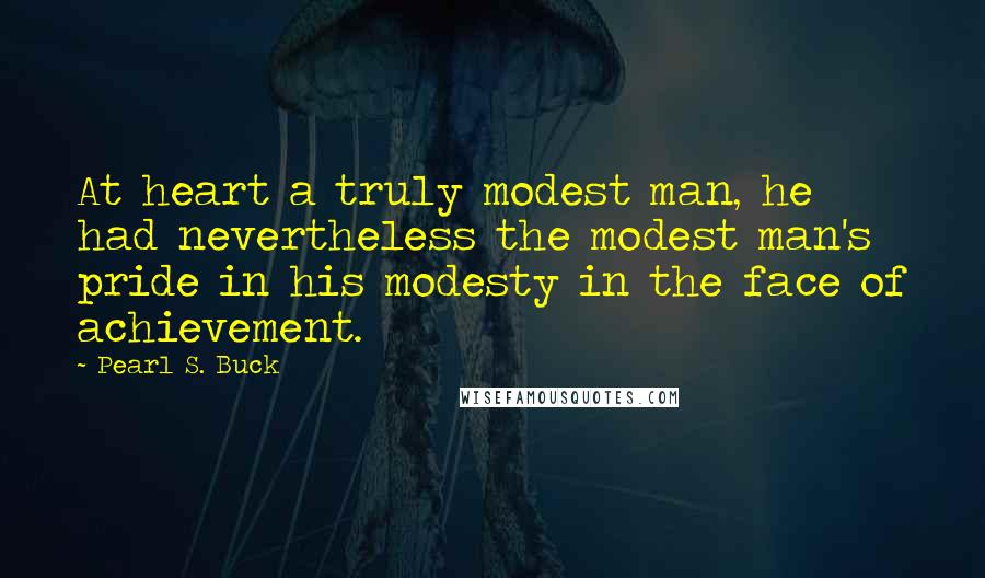 Pearl S. Buck Quotes: At heart a truly modest man, he had nevertheless the modest man's pride in his modesty in the face of achievement.