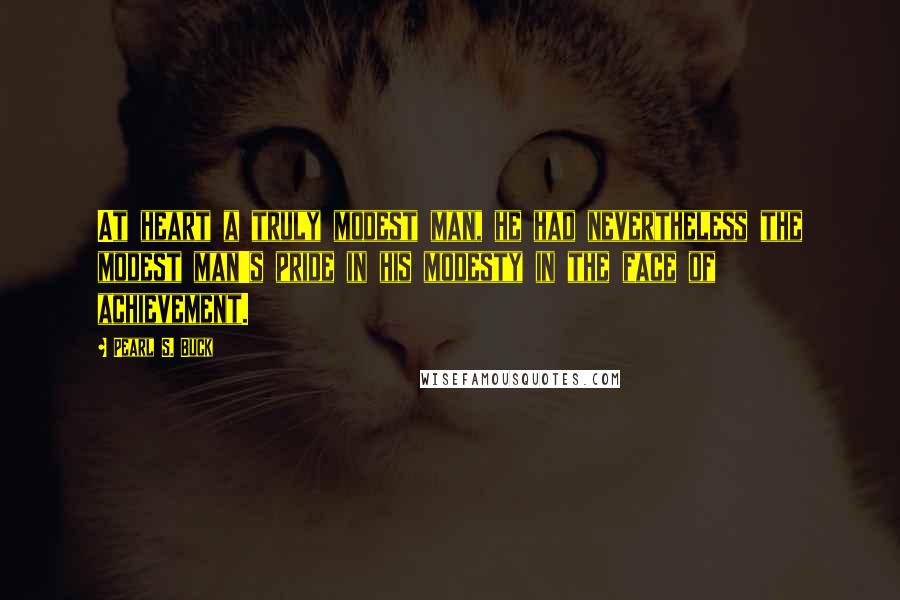 Pearl S. Buck Quotes: At heart a truly modest man, he had nevertheless the modest man's pride in his modesty in the face of achievement.