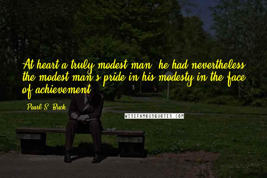 Pearl S. Buck Quotes: At heart a truly modest man, he had nevertheless the modest man's pride in his modesty in the face of achievement.