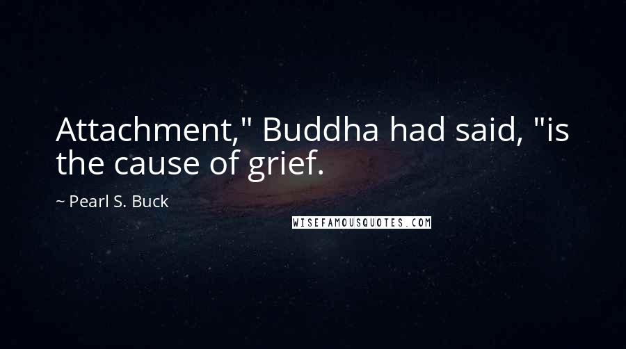 Pearl S. Buck Quotes: Attachment," Buddha had said, "is the cause of grief.