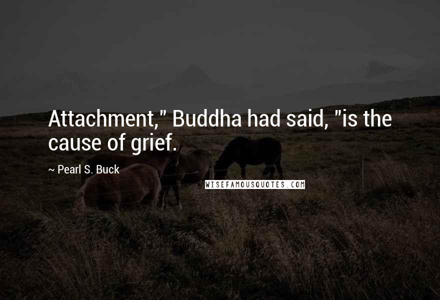 Pearl S. Buck Quotes: Attachment," Buddha had said, "is the cause of grief.