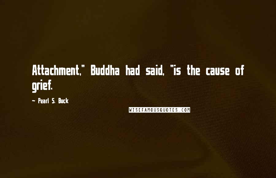 Pearl S. Buck Quotes: Attachment," Buddha had said, "is the cause of grief.
