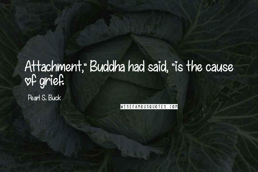 Pearl S. Buck Quotes: Attachment," Buddha had said, "is the cause of grief.