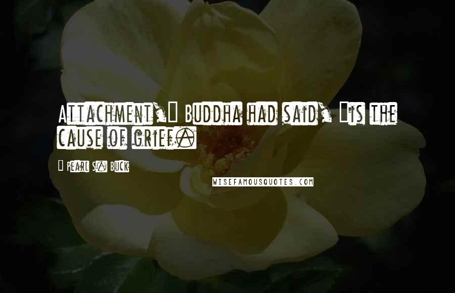 Pearl S. Buck Quotes: Attachment," Buddha had said, "is the cause of grief.