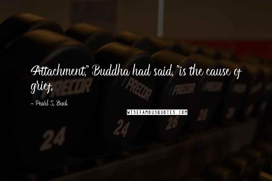 Pearl S. Buck Quotes: Attachment," Buddha had said, "is the cause of grief.