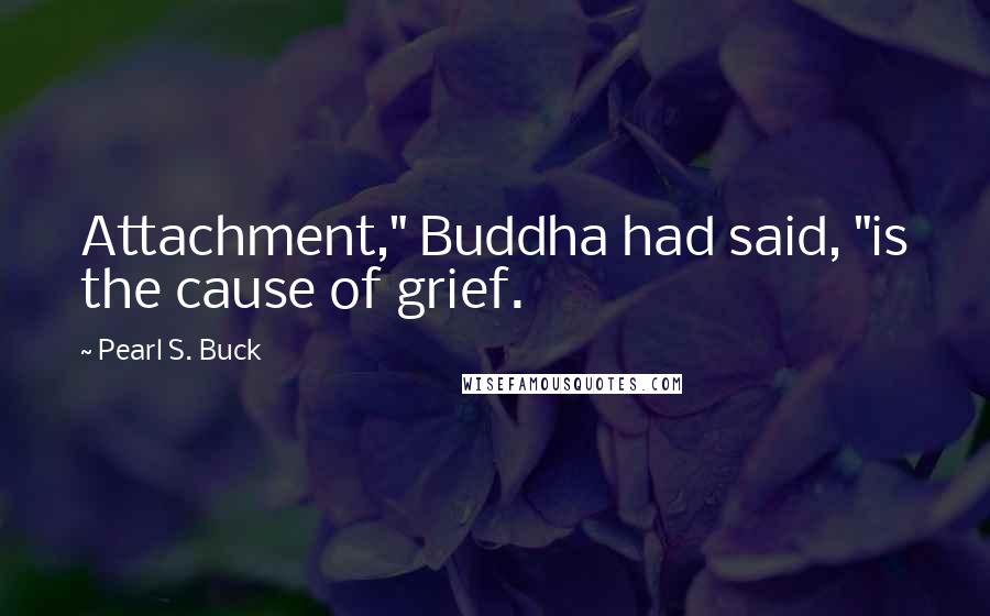 Pearl S. Buck Quotes: Attachment," Buddha had said, "is the cause of grief.