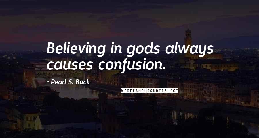 Pearl S. Buck Quotes: Believing in gods always causes confusion.