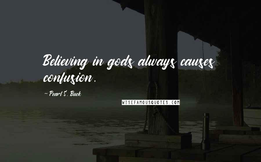 Pearl S. Buck Quotes: Believing in gods always causes confusion.