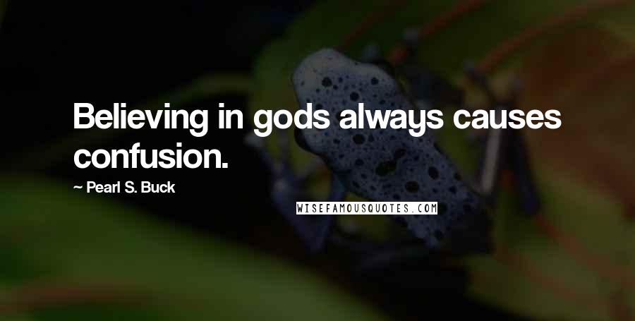 Pearl S. Buck Quotes: Believing in gods always causes confusion.