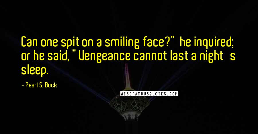 Pearl S. Buck Quotes: Can one spit on a smiling face?" he inquired; or he said, "Vengeance cannot last a night's sleep.