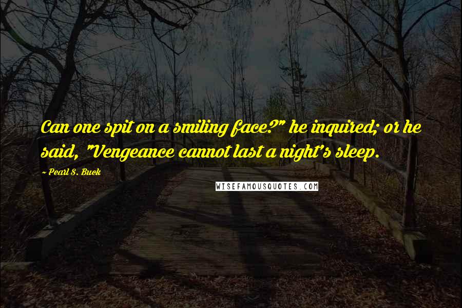 Pearl S. Buck Quotes: Can one spit on a smiling face?" he inquired; or he said, "Vengeance cannot last a night's sleep.