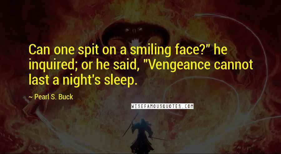 Pearl S. Buck Quotes: Can one spit on a smiling face?" he inquired; or he said, "Vengeance cannot last a night's sleep.