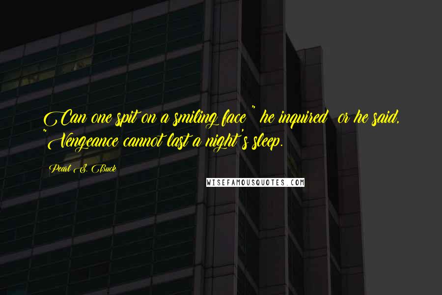 Pearl S. Buck Quotes: Can one spit on a smiling face?" he inquired; or he said, "Vengeance cannot last a night's sleep.