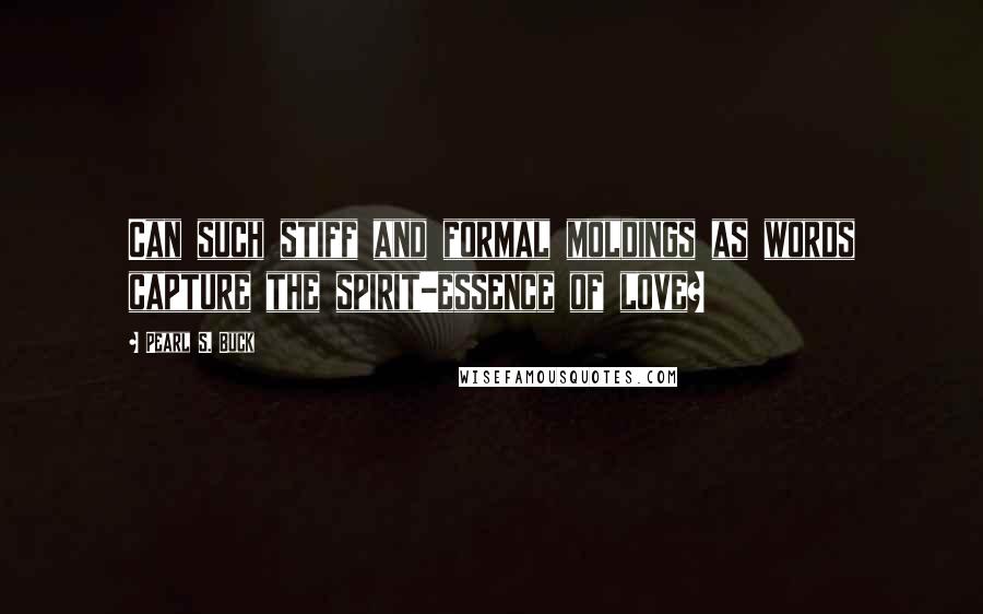 Pearl S. Buck Quotes: Can such stiff and formal moldings as words capture the spirit-essence of love?