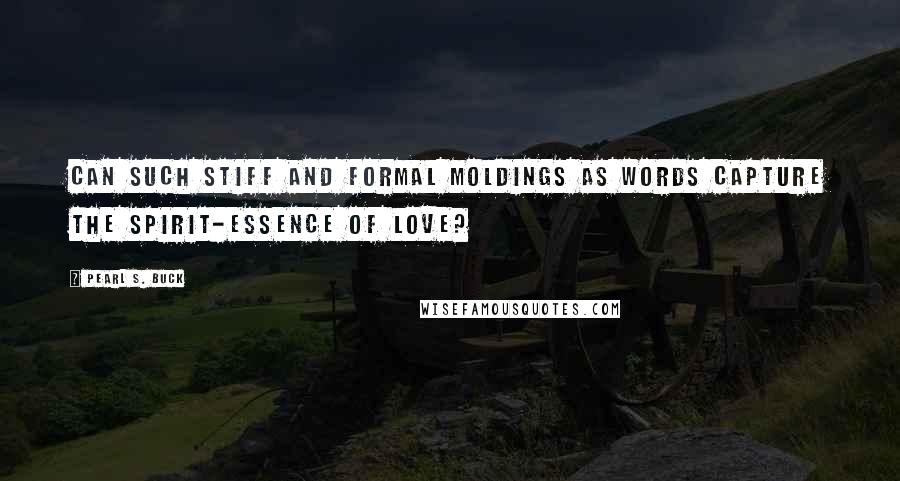 Pearl S. Buck Quotes: Can such stiff and formal moldings as words capture the spirit-essence of love?