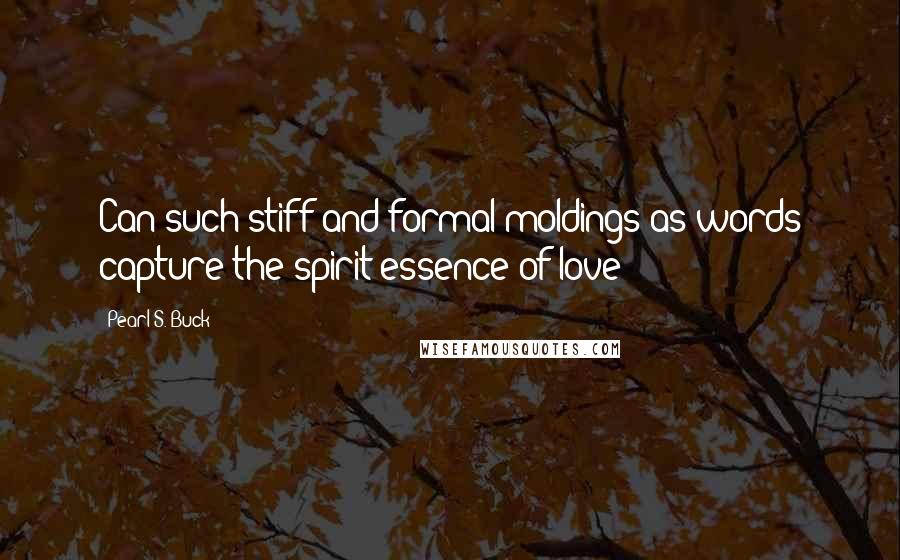 Pearl S. Buck Quotes: Can such stiff and formal moldings as words capture the spirit-essence of love?