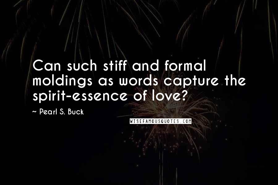 Pearl S. Buck Quotes: Can such stiff and formal moldings as words capture the spirit-essence of love?