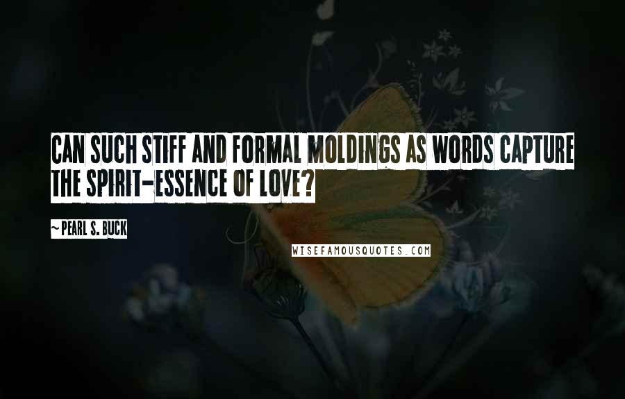 Pearl S. Buck Quotes: Can such stiff and formal moldings as words capture the spirit-essence of love?