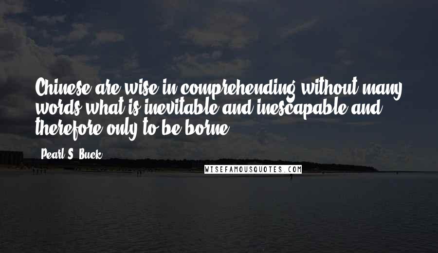 Pearl S. Buck Quotes: Chinese are wise in comprehending without many words what is inevitable and inescapable and therefore only to be borne.