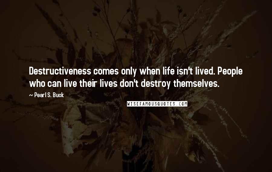 Pearl S. Buck Quotes: Destructiveness comes only when life isn't lived. People who can live their lives don't destroy themselves.