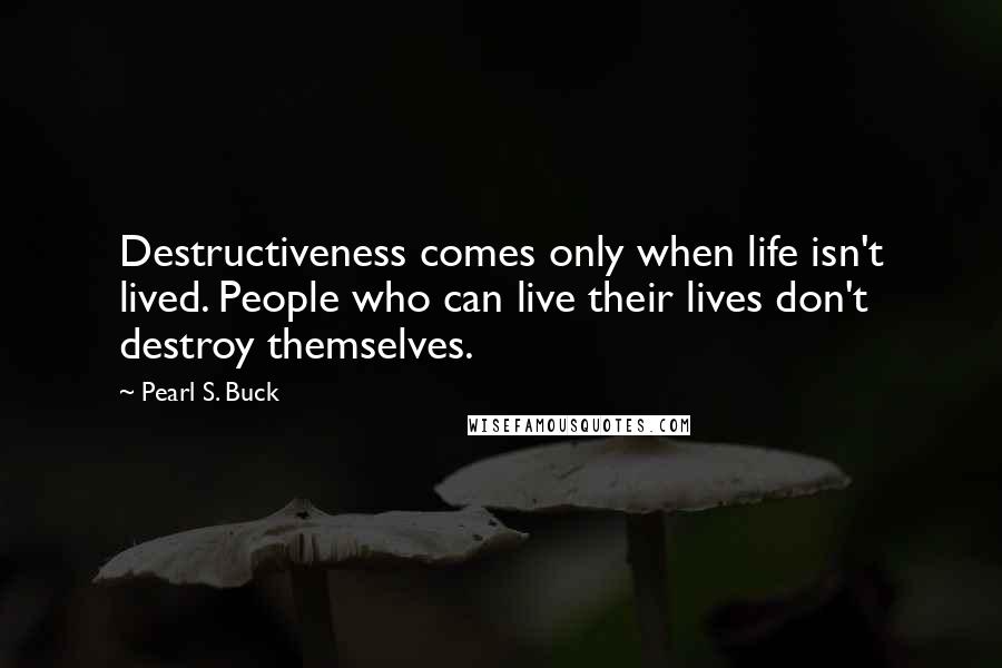 Pearl S. Buck Quotes: Destructiveness comes only when life isn't lived. People who can live their lives don't destroy themselves.