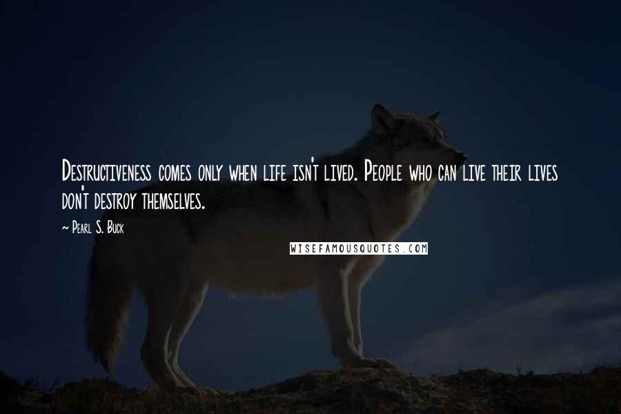 Pearl S. Buck Quotes: Destructiveness comes only when life isn't lived. People who can live their lives don't destroy themselves.