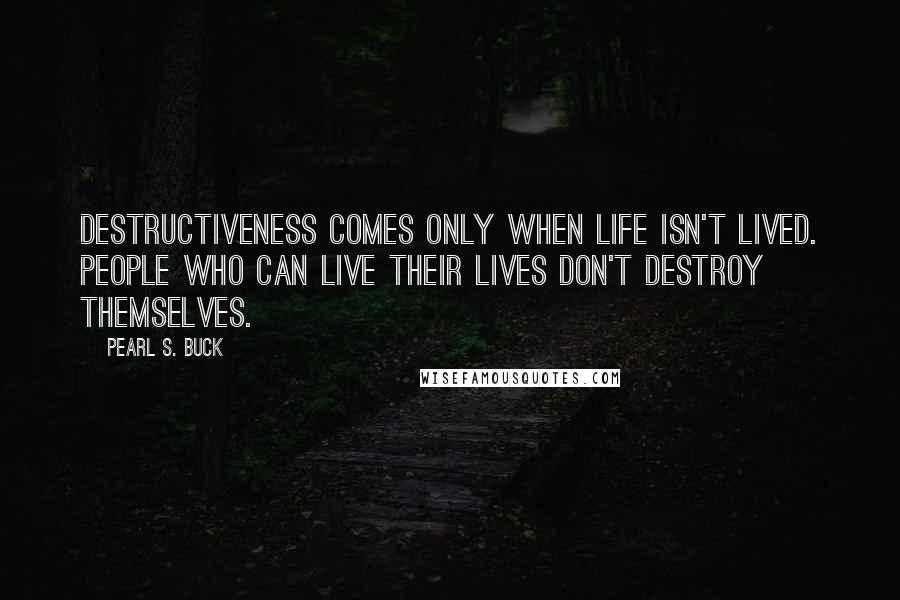 Pearl S. Buck Quotes: Destructiveness comes only when life isn't lived. People who can live their lives don't destroy themselves.