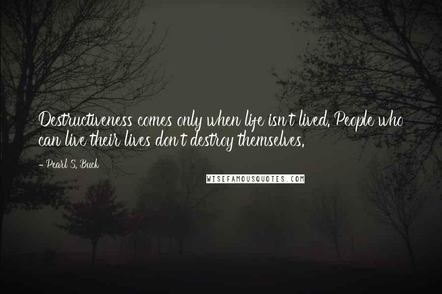 Pearl S. Buck Quotes: Destructiveness comes only when life isn't lived. People who can live their lives don't destroy themselves.