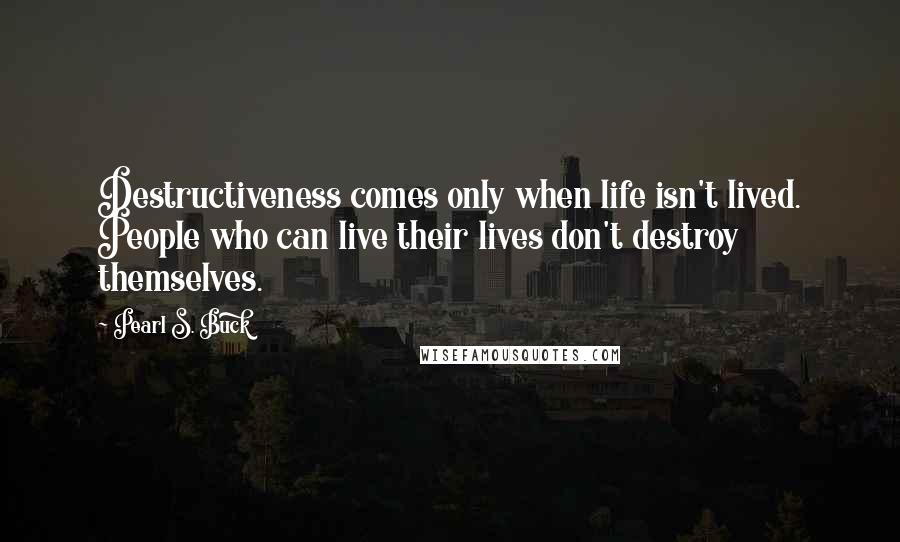 Pearl S. Buck Quotes: Destructiveness comes only when life isn't lived. People who can live their lives don't destroy themselves.