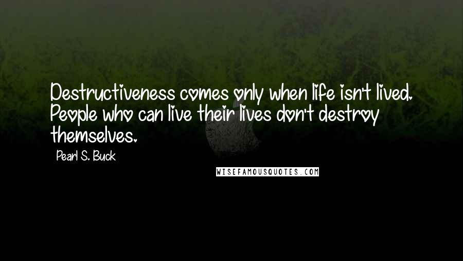 Pearl S. Buck Quotes: Destructiveness comes only when life isn't lived. People who can live their lives don't destroy themselves.