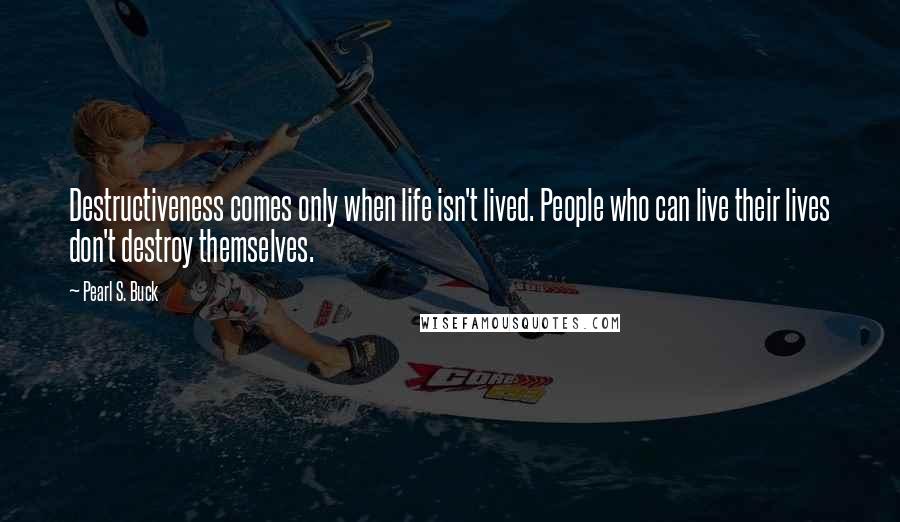 Pearl S. Buck Quotes: Destructiveness comes only when life isn't lived. People who can live their lives don't destroy themselves.