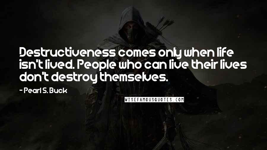 Pearl S. Buck Quotes: Destructiveness comes only when life isn't lived. People who can live their lives don't destroy themselves.